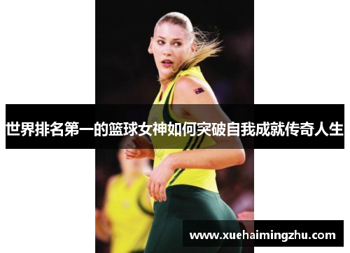 世界排名第一的篮球女神如何突破自我成就传奇人生