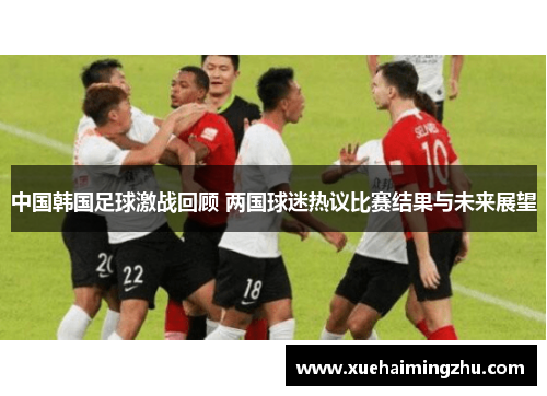 中国韩国足球激战回顾 两国球迷热议比赛结果与未来展望