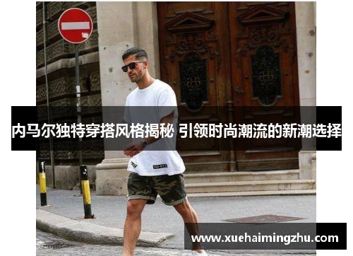 内马尔独特穿搭风格揭秘 引领时尚潮流的新潮选择