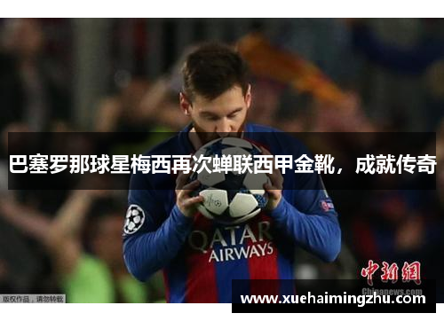 巴塞罗那球星梅西再次蝉联西甲金靴，成就传奇
