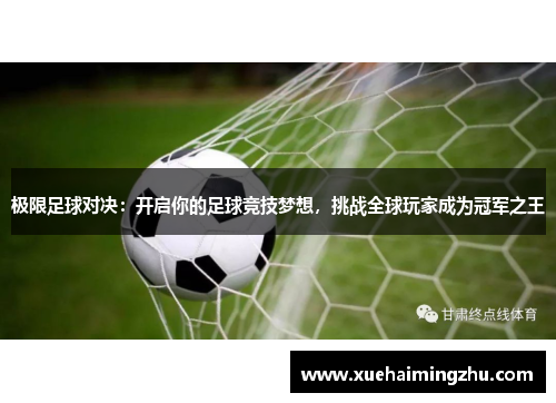 极限足球对决：开启你的足球竞技梦想，挑战全球玩家成为冠军之王