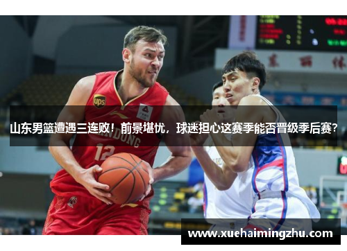 山东男篮遭遇三连败！前景堪忧，球迷担心这赛季能否晋级季后赛？