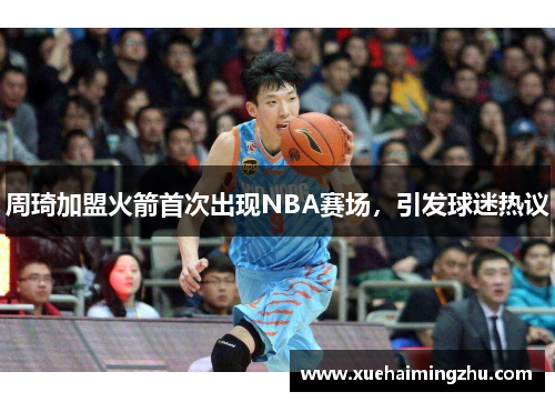 周琦加盟火箭首次出现NBA赛场，引发球迷热议