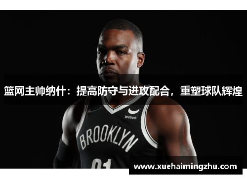 篮网主帅纳什：提高防守与进攻配合，重塑球队辉煌