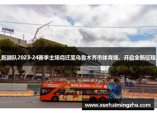 新疆队2023-24赛季主场将迁至乌鲁木齐市体育场，开启全新征程