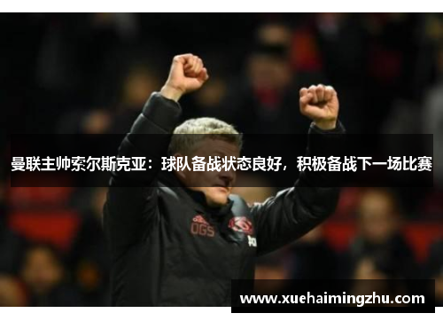 曼联主帅索尔斯克亚：球队备战状态良好，积极备战下一场比赛