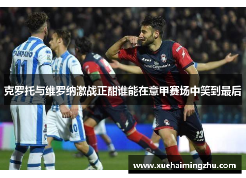 克罗托与维罗纳激战正酣谁能在意甲赛场中笑到最后