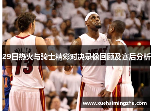 29日热火与骑士精彩对决录像回顾及赛后分析