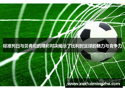 标准列日与贝弗伦的精彩对决揭示了比利时足球的魅力与竞争力