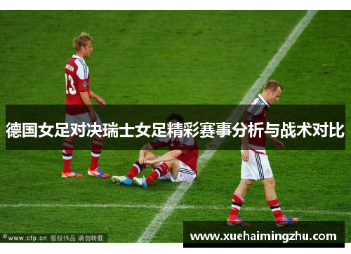 德国女足对决瑞士女足精彩赛事分析与战术对比