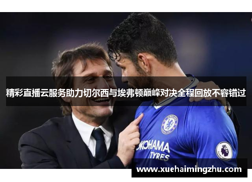 精彩直播云服务助力切尔西与埃弗顿巅峰对决全程回放不容错过
