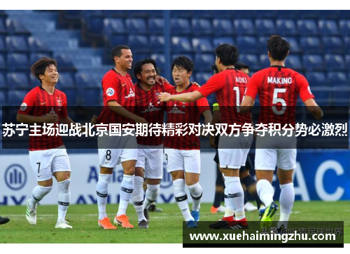 苏宁主场迎战北京国安期待精彩对决双方争夺积分势必激烈