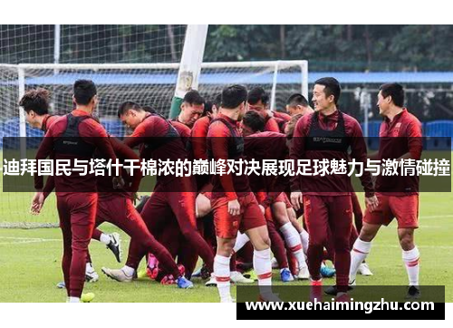迪拜国民与塔什干棉浓的巅峰对决展现足球魅力与激情碰撞