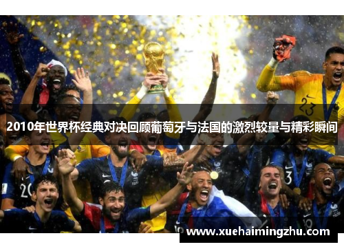 2010年世界杯经典对决回顾葡萄牙与法国的激烈较量与精彩瞬间