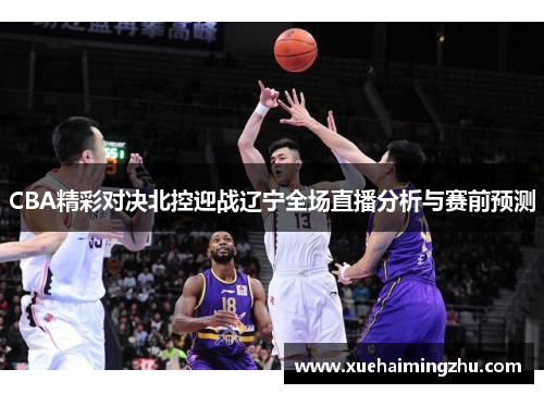 CBA精彩对决北控迎战辽宁全场直播分析与赛前预测