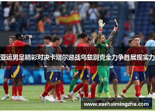 亚运男足精彩对决卡塔尔迎战乌兹别克全力争胜展现实力