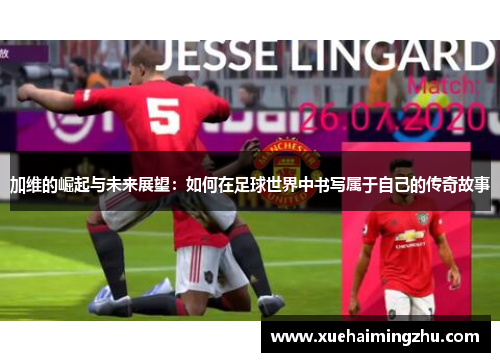 加维的崛起与未来展望：如何在足球世界中书写属于自己的传奇故事