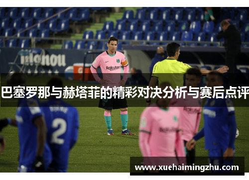 巴塞罗那与赫塔菲的精彩对决分析与赛后点评